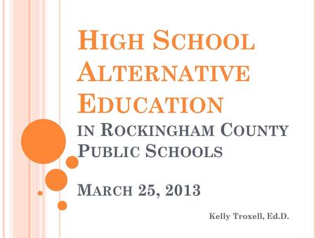 High School Alternative Education in Rockingham County Public Schools March 25, 2013 Kelly Troxell, Ed.D.