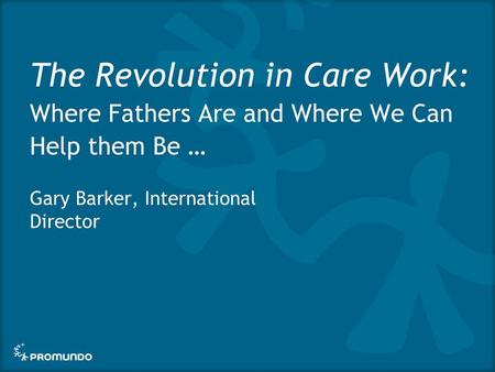 The Revolution in Care Work: Where Fathers Are and Where We Can Help them Be … Gary Barker, International Director.