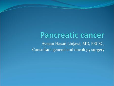 Pancreatic cancer Ayman Hasan Linjawi, MD, FRCSC,