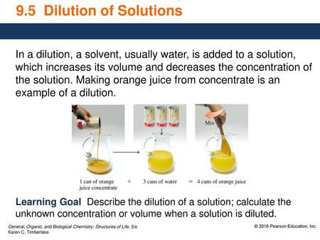 9.5 Dilution of Solutions In a dilution, a solvent, usually water, is added to a solution, which increases its volume and decreases the concentration.