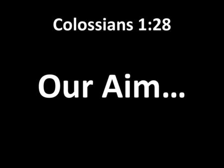 Colossians 1:28 Our Aim….