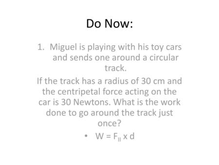 Do Now: Miguel is playing with his toy cars and sends one around a circular track. If the track has a radius of 30 cm and the centripetal force acting.