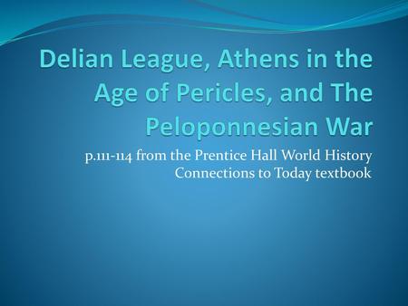 Delian League, Athens in the Age of Pericles, and The Peloponnesian War p.111-114 from the Prentice Hall World History Connections to Today textbook.