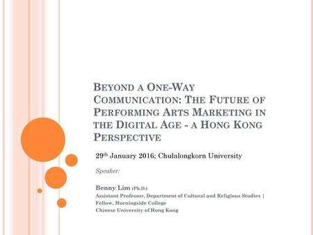 Beyond a One-Way Communication: The Future of Performing Arts Marketing in the Digital Age - a Hong Kong Perspective 29th January 2016; Chulalongkorn University.