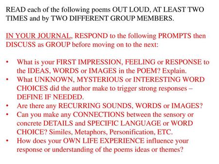 READ each of the following poems OUT LOUD, AT LEAST TWO TIMES and by TWO DIFFERENT GROUP MEMBERS. IN YOUR JOURNAL, RESPOND to the following PROMPTS then.