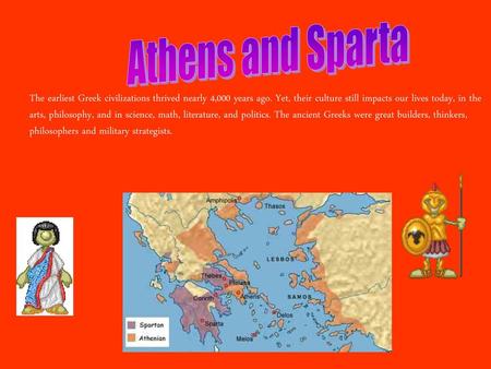 Athens and Sparta The earliest Greek civilizations thrived nearly 4,000 years ago. Yet, their culture still impacts our lives today, in the arts, philosophy,