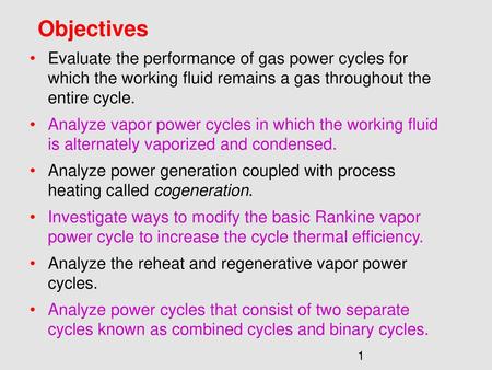 Objectives Evaluate the performance of gas power cycles for which the working fluid remains a gas throughout the entire cycle. Analyze vapor power.