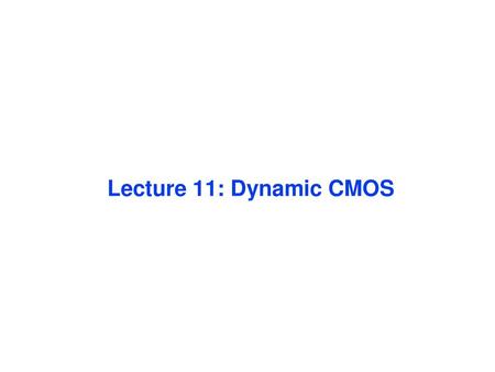 Lecture 11: Dynamic CMOS May want to reduce this to one lecture (but with 42 slides it may not be possible). If covered after the midterm, could fill up.