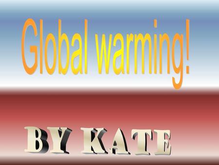 Global warming! By Kate.