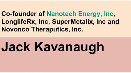 Co-founder of Nanotech Energy, Inc, LonglifeRx, Inc, SuperMetalix, Inc and Novonco Theraputics, Inc.Nanotech Energy, Inc Jack Kavanaugh.