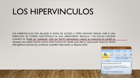 LOS HIPERVINCULOS LOS HIPERVÍNCULOS SON ENLACES O RUTAS DE ACCESO A OTRO ARCHIVO, PAGINA WEB O UNA DIRECCIÓN DE CORREO ELECTRÓNICO, ES UNA HERRAMIENTA.