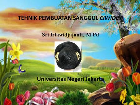 TEHNIK PEMBUATAN SANGGUL CIWIDEY Sri Irtawidjajanti, M.Pd Universitas Negeri Jakarta.