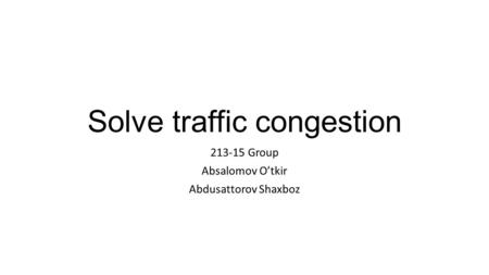 Solve traffic congestion Group Absalomov O’tkir Abdusattorov Shaxboz.