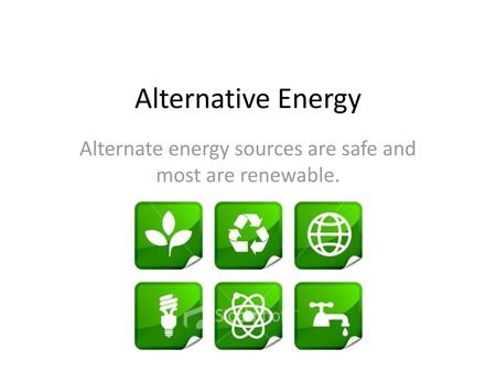 Alternate energy sources are safe and most are renewable.