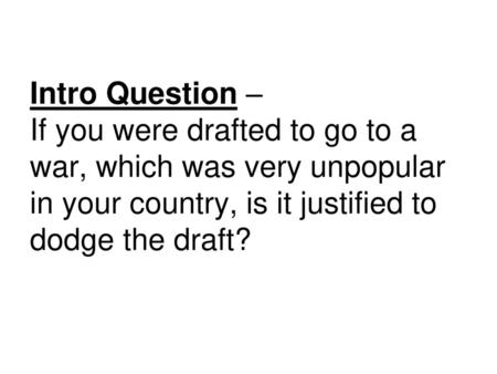 Intro Question – If you were drafted to go to a war, which was very unpopular in your country, is it justified to dodge the draft? 