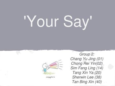 'Your Say' Group 2: Chang Yu Jing (01) Chong Rei Yin(02)