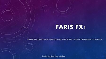 Faris fX1 An electric-solar-wind powered car that doesn’t need to be manually charged. Daniel, Jordan, Liam, Nathan.