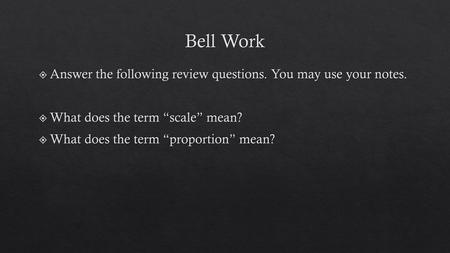 Bell Work Answer the following review questions. You may use your notes. What does the term “scale” mean? What does the term “proportion” mean?