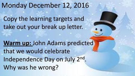 Monday December 12, 2016 Copy the learning targets and take out your break up letter. Warm up: John Adams predicted that we would celebrate Independence.