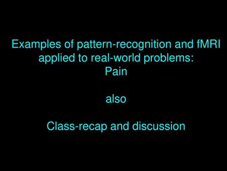 Examples of pattern-recognition and fMRI applied to real-world problems: Pain also Class-recap and discussion.