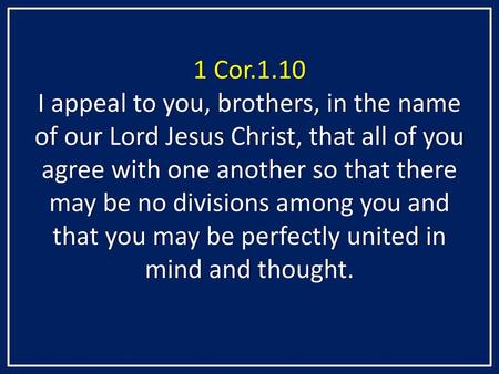 1 Cor.1.10 I appeal to you, brothers, in the name of our Lord Jesus Christ, that all of you agree with one another so that there may be no divisions among.