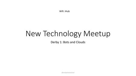 New Technology Meetup Derby 1: Bots and Clouds Wifi: iHub