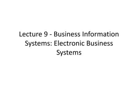 Lecture 9 - Business Information Systems: Electronic Business Systems