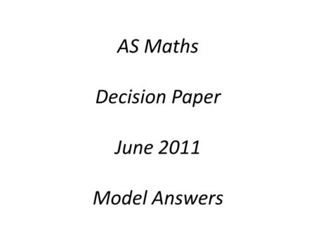 AS Maths Decision Paper June 2011 Model Answers.