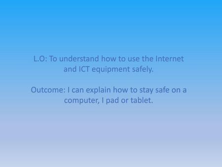 L.O: To understand how to use the Internet and ICT equipment safely.