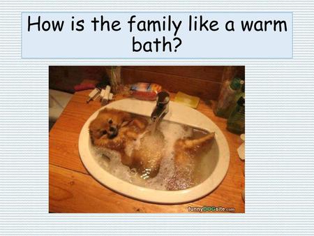 How is the family like a warm bath?