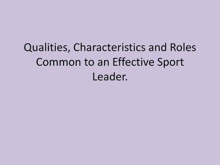 Qualities of a common sports leader; knowledge of the sport, knowledge of the laws and regulations , understanding the physical and mental needs of participants,