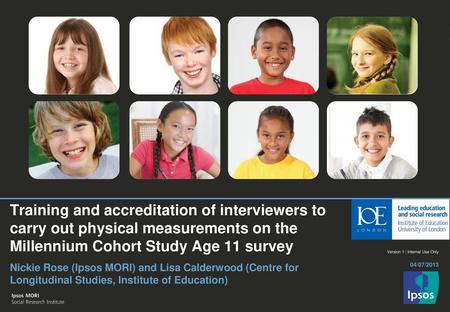 Training and accreditation of interviewers to carry out physical measurements on the Millennium Cohort Study Age 11 survey 04/07/2013 Nickie Rose (Ipsos.