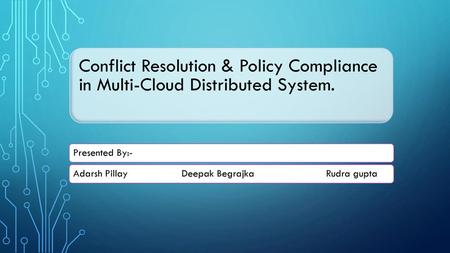 Conflict Resolution & Policy Compliance in Multi-Cloud Distributed System. Presented By:- Adarsh Pillay 		Deepak Begrajka		Rudra gupta.