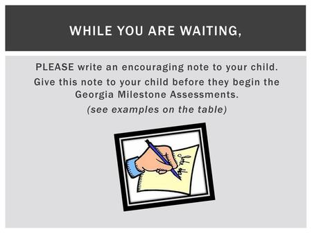 While you are waiting, PLEASE write an encouraging note to your child. Give this note to your child before they begin the Georgia Milestone Assessments.