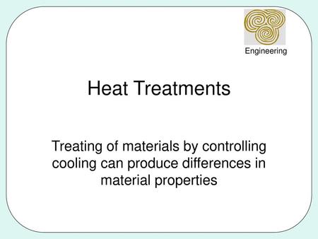 Heat Treatments Treating of materials by controlling cooling can produce differences in material properties.