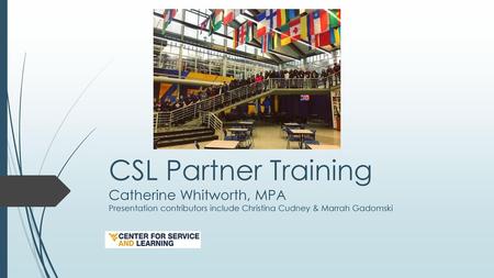 CSL Partner Training Catherine Whitworth, MPA Presentation contributors include Christina Cudney & Marrah Gadomski Welcome, Introductions.