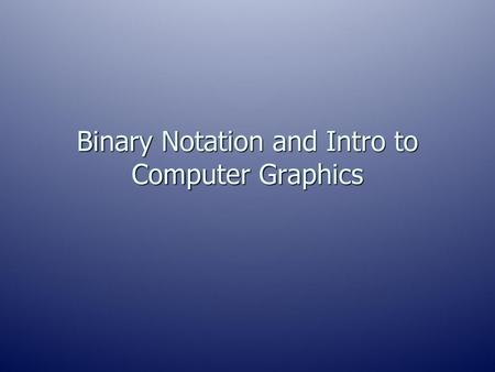 Binary Notation and Intro to Computer Graphics