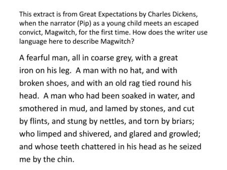 This extract is from Great Expectations by Charles Dickens, when the narrator (Pip) as a young child meets an escaped convict, Magwitch, for the first.