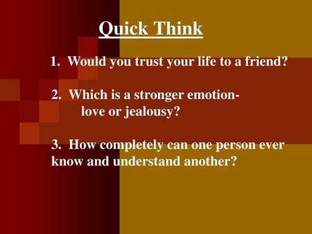 Quick Think 1. Would you trust your life to a friend? 2. Which is a stronger emotion- 	love or jealousy? 3. How completely can one person ever know.