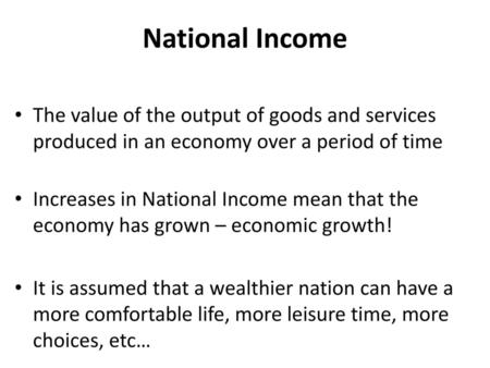 National Income The value of the output of goods and services produced in an economy over a period of time Increases in National Income mean that the economy.