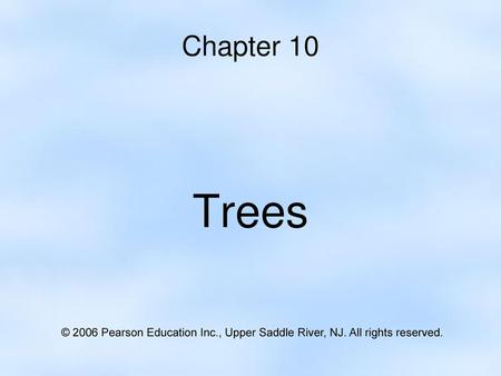 Chapter 10 Trees © 2006 Pearson Education Inc., Upper Saddle River, NJ. All rights reserved.