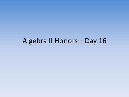 Algebra II Honors—Day 16.