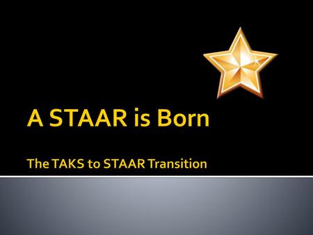 A STAAR is Born The TAKS to STAAR Transition