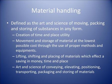 Material handling Defined as the art and science of moving, packing and storing of substances in any form. Creation of time and place utility Movement.