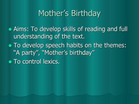 Mother’s Birthday Aims: To develop skills of reading and full understanding of the text. To develop speech habits on the themes: “A party”, “Mother’s birthday”