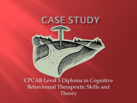 CASE STUDY CPCAB Level 5 Diploma in Cognitive Behavioural Therapeutic Skills and Theory.