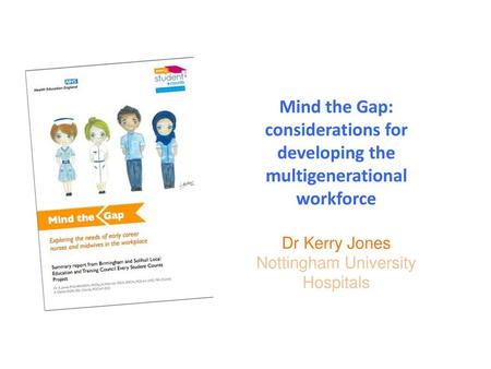 Mind the Gap: considerations for developing the multigenerational workforce Dr Kerry Jones Nottingham University Hospitals.