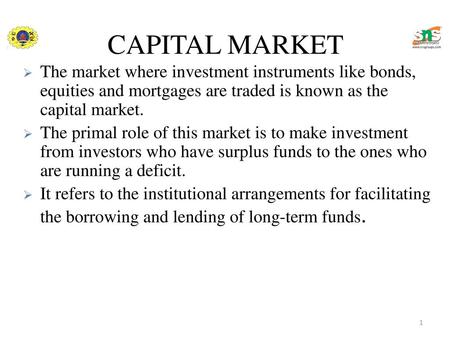 CAPITAL MARKET The market where investment instruments like bonds, equities and mortgages are traded is known as the capital market. The primal role of.