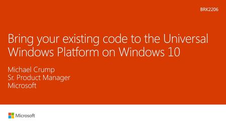 Microsoft 2016 5/16/2018 11:21 PM BRK2206 Bring your existing code to the Universal Windows Platform on Windows 10 Michael Crump Sr. Product Manager Microsoft.