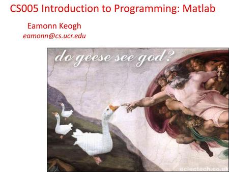 Eamonn Keogh eamonn@cs.ucr.edu CS005 Introduction to Programming: Matlab Eamonn Keogh eamonn@cs.ucr.edu.